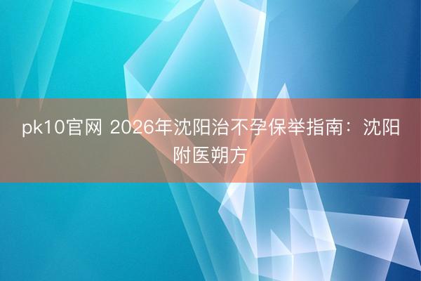 pk10官网 2026年沈阳治不孕保举指南:沈阳附医朔方