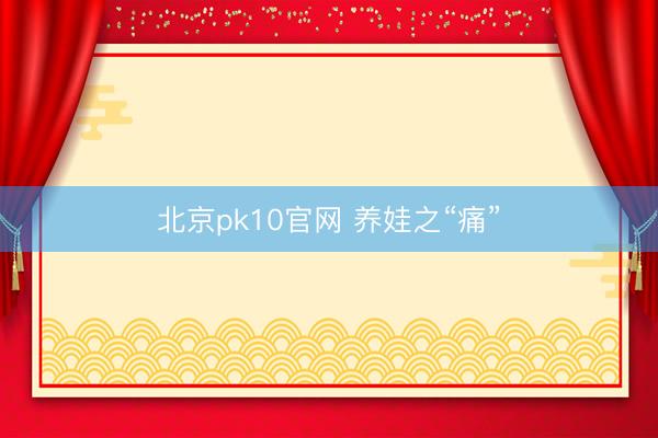 北京pk10官网 养娃之“痛”