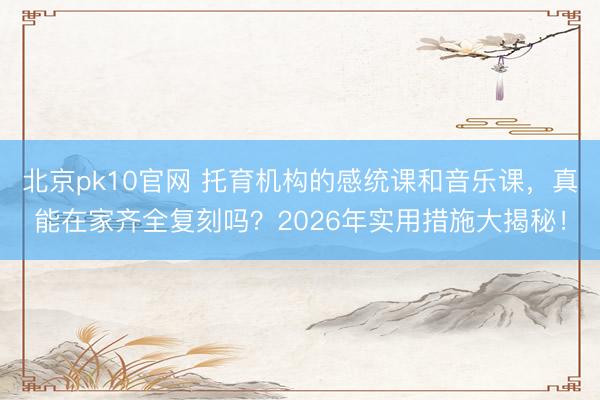 北京pk10官网 托育机构的感统课和音乐课，真能在家齐全复刻吗？2026年实用措施大揭秘！