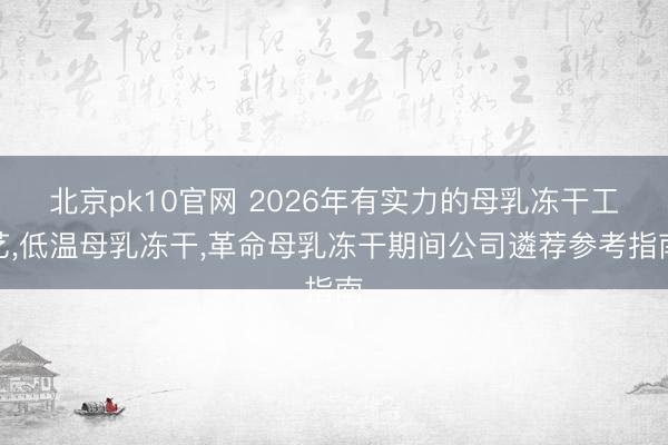北京pk10官网 2026年有实力的母乳冻干工艺,低温母乳冻干,革命母乳冻干期间公司遴荐参考指南