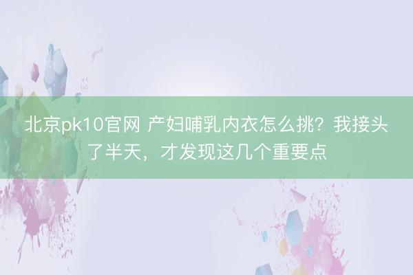 北京pk10官网 产妇哺乳内衣怎么挑？我接头了半天，才发现这几个重要点