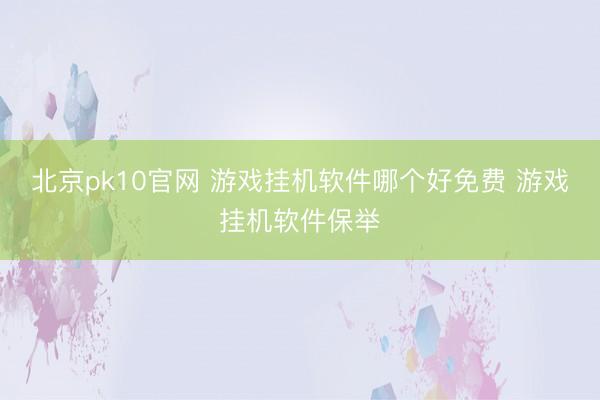 北京pk10官网 游戏挂机软件哪个好免费 游戏挂机软件保举