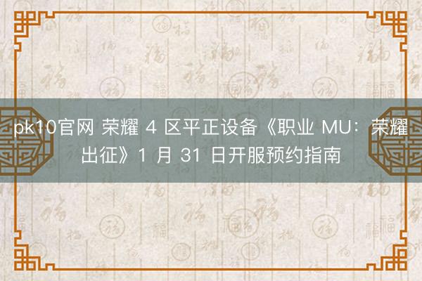 pk10官网 荣耀 4 区平正设备《职业 MU：荣耀出征》1 月 31 日开服预约指南