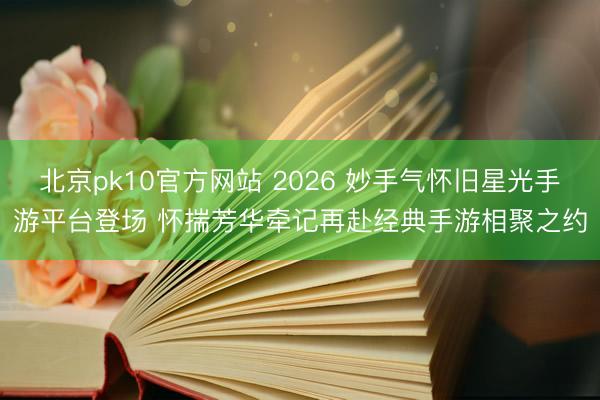北京pk10官方网站 2026 妙手气怀旧星光手游平台登场 怀揣芳华牵记再赴经典手游相聚之约