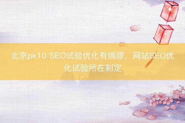 北京pk10 SEO试验优化有绸缪，网站SEO优化试验所在制定