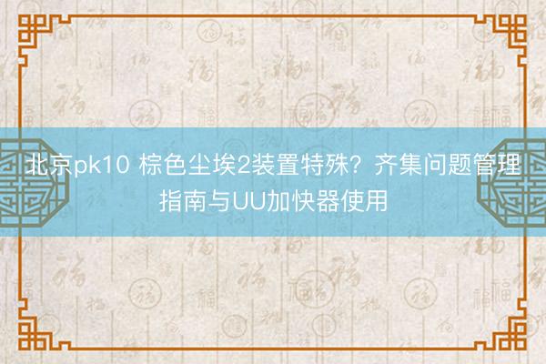 北京pk10 棕色尘埃2装置特殊？齐集问题管理指南与UU加快器使用