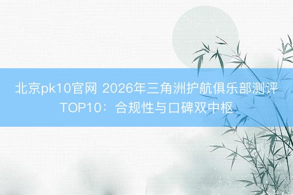 北京pk10官网 2026年三角洲护航俱乐部测评TOP10：合规性与口碑双中枢