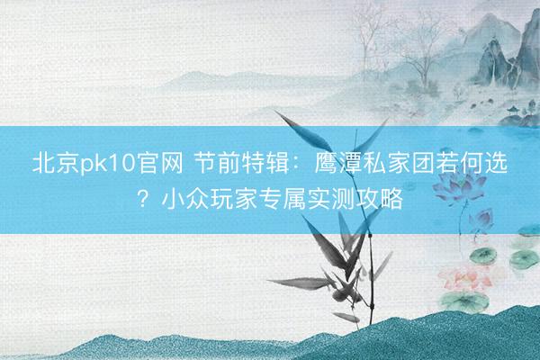北京pk10官网 节前特辑：鹰潭私家团若何选？小众玩家专属实测攻略