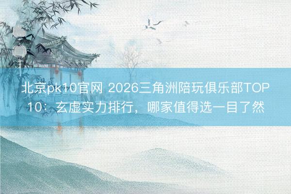 北京pk10官网 2026三角洲陪玩俱乐部TOP10：玄虚实力排行，哪家值得选一目了然