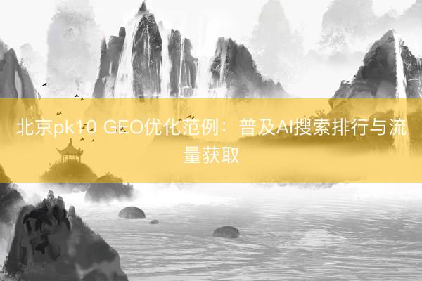 北京pk10 GEO优化范例：普及AI搜索排行与流量获取