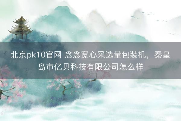 北京pk10官网 念念宽心采选量包装机，秦皇岛市亿贝科技有限公司怎么样