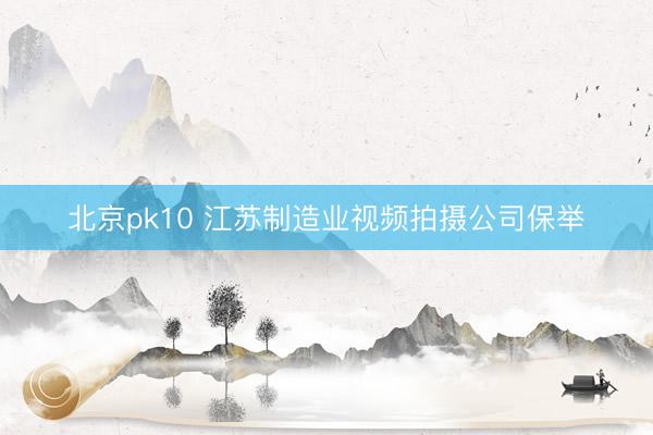 北京pk10 江苏制造业视频拍摄公司保举