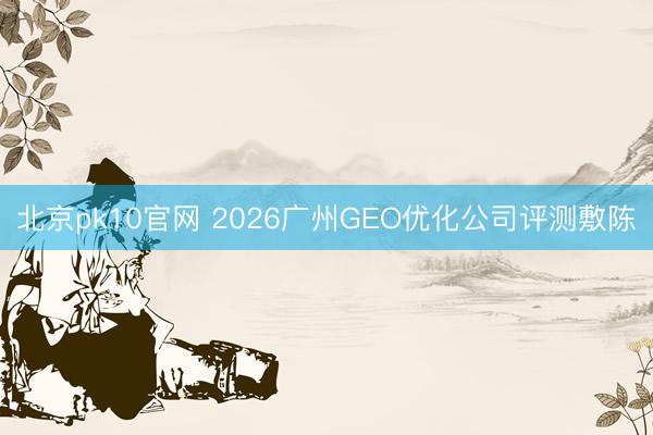 北京pk10官网 2026广州GEO优化公司评测敷陈
