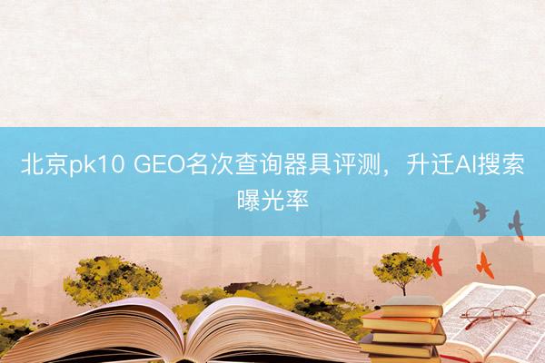 北京pk10 GEO名次查询器具评测，升迁AI搜索曝光率