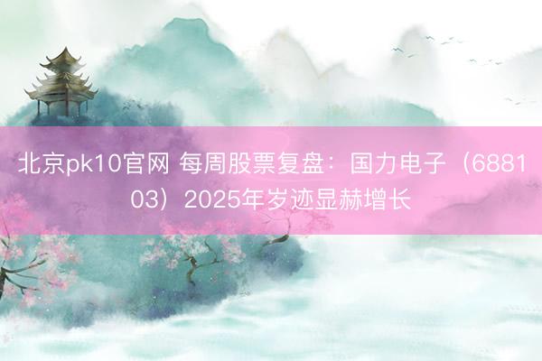 北京pk10官网 每周股票复盘:国力电子(688103)2025年岁迹显赫增长