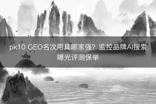 pk10 GEO名次用具哪家强？监控品牌AI搜索曝光评测保举
