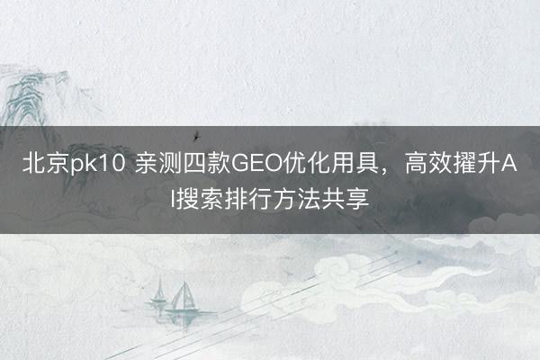 北京pk10 亲测四款GEO优化用具，高效擢升AI搜索排行方法共享