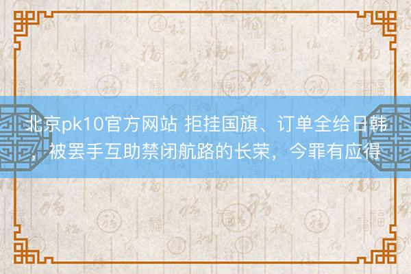 北京pk10官方网站 拒挂国旗、订单全给日韩，被罢手互助禁闭航路的长荣，今罪有应得