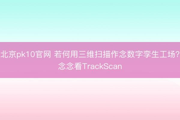 北京pk10官网 若何用三维扫描作念数字孪生工场？念念看TrackScan