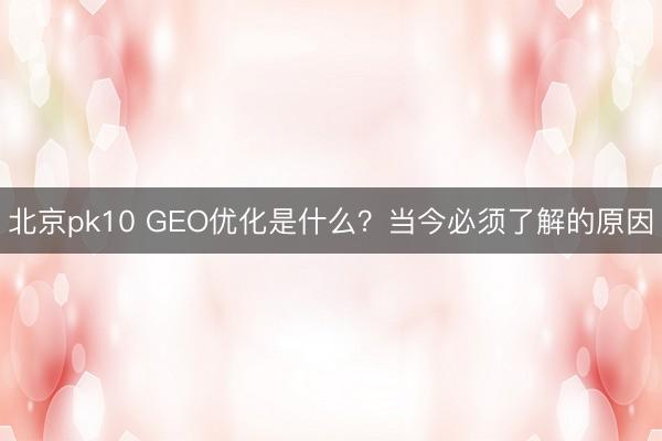 北京pk10 GEO优化是什么？当今必须了解的原因