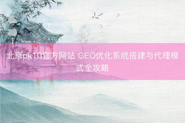北京pk10官方网站 GEO优化系统搭建与代理模式全攻略