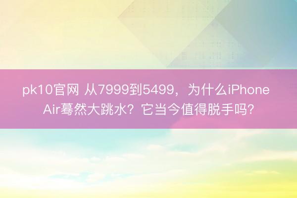 pk10官网 从7999到5499，为什么iPhone Air蓦然大跳水？它当今值得脱手吗？