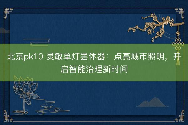北京pk10 灵敏单灯罢休器：点亮城市照明，开启智能治理新时间