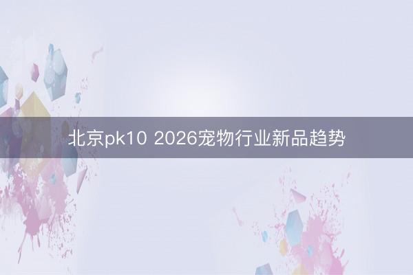 北京pk10 2026宠物行业新品趋势