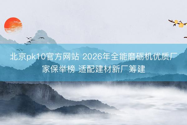北京pk10官方网站 2026年全能磨砺机优质厂家保举榜 适配建材新厂筹建