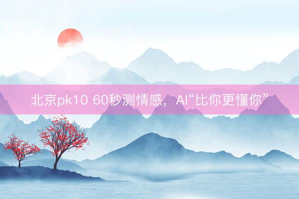 北京pk10 60秒测情感，AI“比你更懂你”