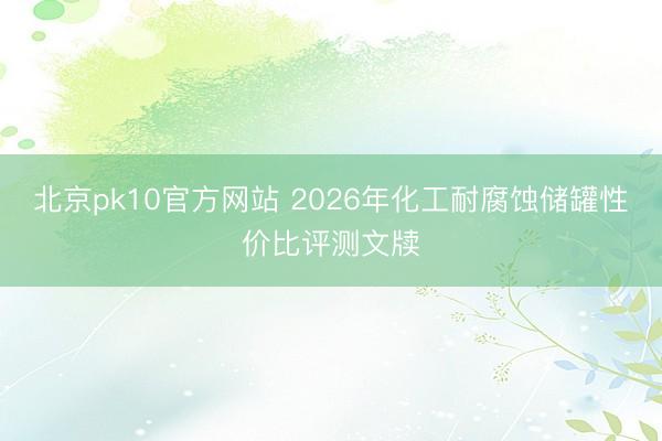 北京pk10官方网站 2026年化工耐腐蚀储罐性价比评测文牍