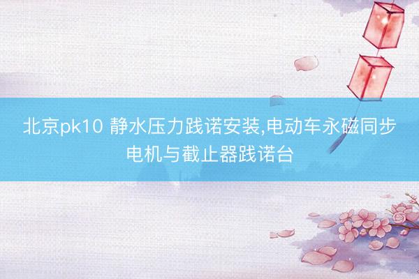 北京pk10 静水压力践诺安装,电动车永磁同步电机与截止器践诺台