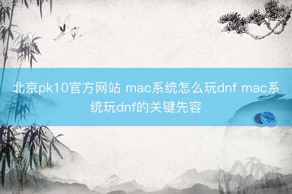 北京pk10官方网站 mac系统怎么玩dnf mac系统玩dnf的关键先容