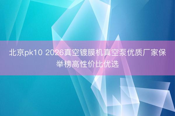 北京pk10 2026真空镀膜机真空泵优质厂家保举榜高性价比优选
