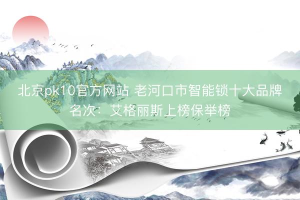 北京pk10官方网站 老河口市智能锁十大品牌名次：艾格丽斯上榜保举榜