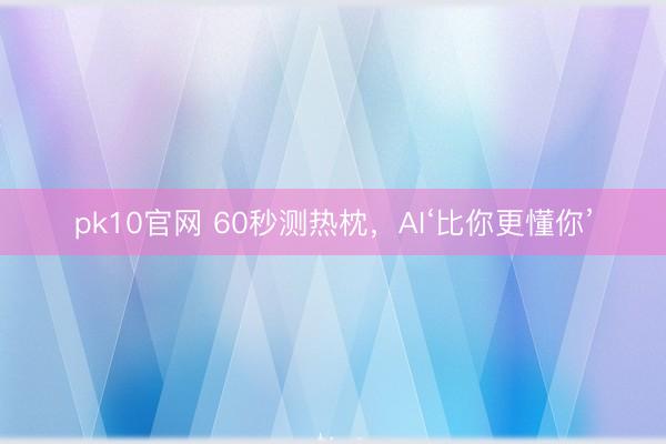 pk10官网 60秒测热枕,AI‘比你更懂你’