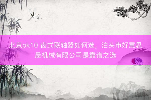 北京pk10 齿式联轴器如何选，泊头市好意思晨机械有限公司是靠谱之选