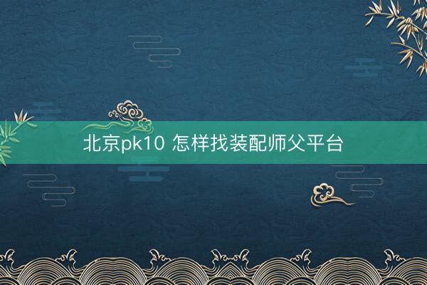 北京pk10 怎样找装配师父平台