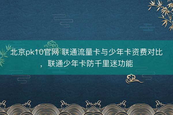 北京pk10官网 联通流量卡与少年卡资费对比，联通少年卡防千里迷功能