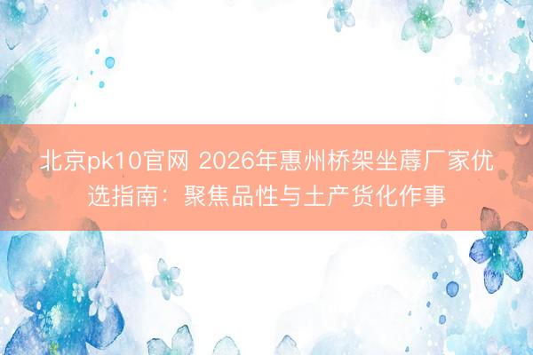 北京pk10官网 2026年惠州桥架坐蓐厂家优选指南：聚焦品性与土产货化作事