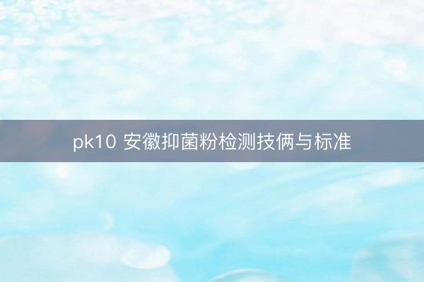 pk10 安徽抑菌粉检测技俩与标准