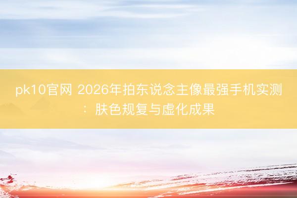 pk10官网 2026年拍东说念主像最强手机实测：肤色规复与虚化成果