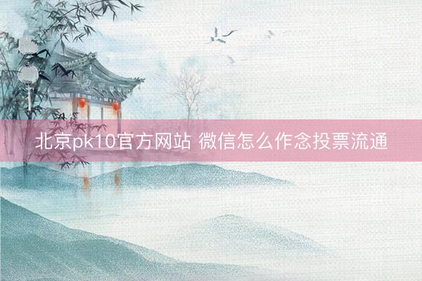 北京pk10官方网站 微信怎么作念投票流通