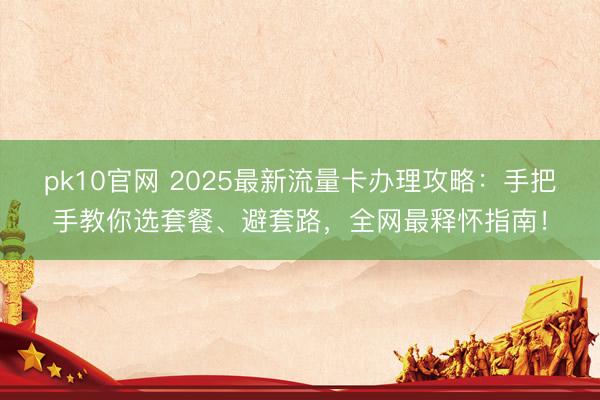 pk10官网 2025最新流量卡办理攻略：手把手教你选套餐、避套路，全网最释怀指南！