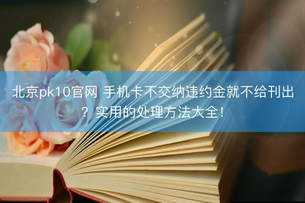 北京pk10官网 手机卡不交纳违约金就不给刊出?实用的处理方法大全!