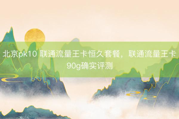 北京pk10 联通流量王卡恒久套餐,联通流量王卡90g确实评测