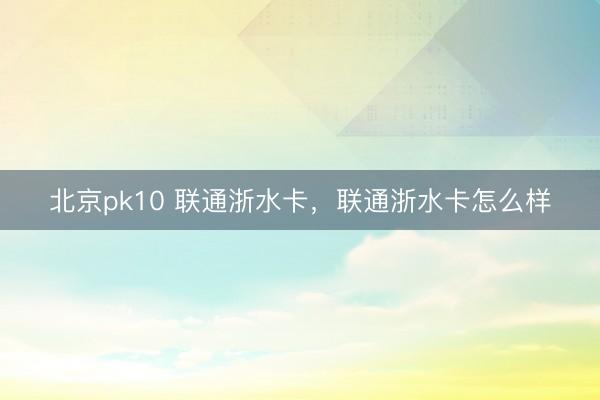 北京pk10 联通浙水卡，联通浙水卡怎么样