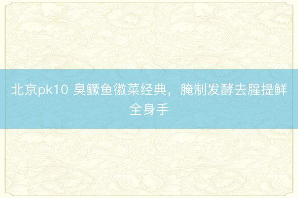 北京pk10 臭鳜鱼徽菜经典,腌制发酵去腥提鲜全身手