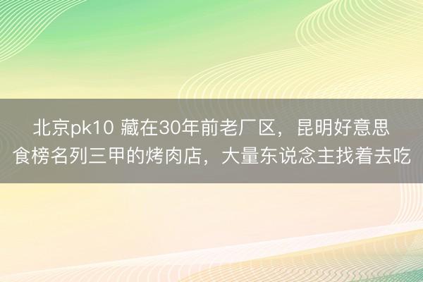 北京pk10 藏在30年前老厂区,昆明好意思食榜名列三甲的烤肉店,大量东说念主找着去吃