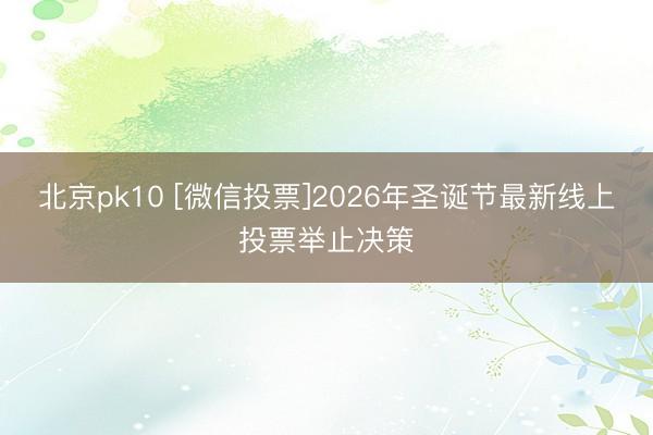 北京pk10 [微信投票]2026年圣诞节最新线上投票举止决策